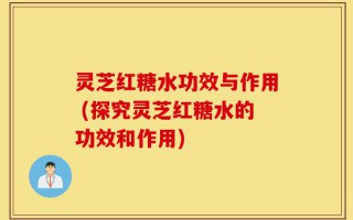 灵芝红糖水功效与作用 (探究灵芝红糖水的功效和作用)