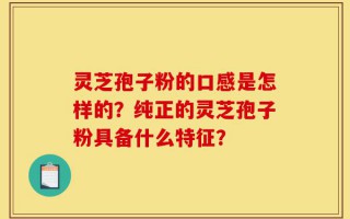 灵芝孢子粉的口感是怎样的？纯正的灵芝孢子粉具备什么特征？