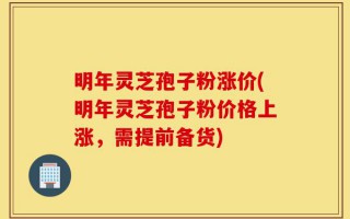 明年灵芝孢子粉涨价(明年灵芝孢子粉价格上涨，需提前备货)