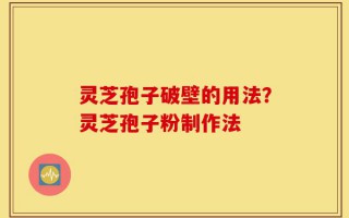 灵芝孢子破壁的用法？灵芝孢子粉制作法