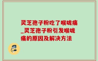 灵芝孢子粉吃了喉咙痛_灵芝孢子粉引发喉咙痛的原因及解决方法