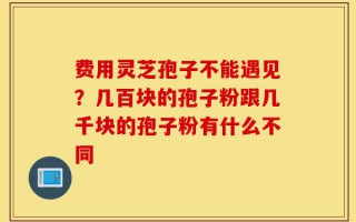 费用灵芝孢子不能遇见？几百块的孢子粉跟几千块的孢子粉有什么不同
