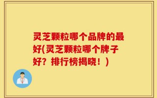 灵芝颗粒哪个品牌的最好(灵芝颗粒哪个牌子好？排行榜揭晓！)