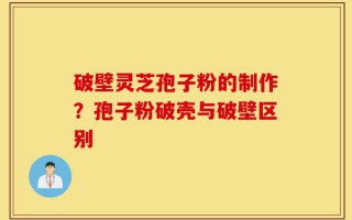 破壁灵芝孢子粉的制作？孢子粉破壳与破壁区别
