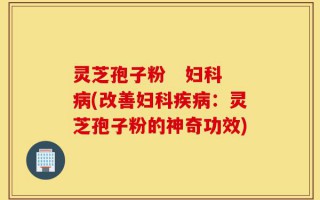 灵芝孢子粉   妇科病(改善妇科疾病：灵芝孢子粉的神奇功效)