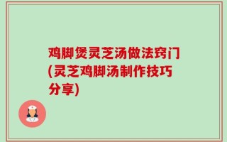鸡脚煲灵芝汤做法窍门(灵芝鸡脚汤制作技巧分享)