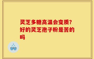 灵芝多糖高温会变质？好的灵芝孢子粉是苦的吗