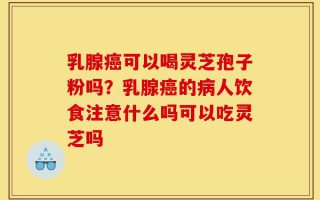 乳腺癌可以喝灵芝孢子粉吗？乳腺癌的病人饮食注意什么吗可以吃灵芝吗