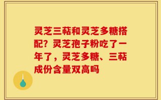 灵芝三萜和灵芝多糖搭配？灵芝孢子粉吃了一年了，灵芝多糖、三萜成份含量双高吗