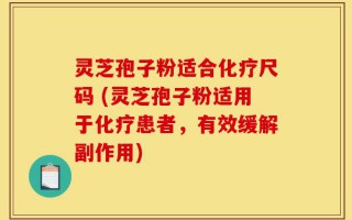 灵芝孢子粉适合化疗尺码 (灵芝孢子粉适用于化疗患者，有效缓解副作用)