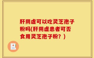 肝阴虚可以吃灵芝孢子粉吗(肝阴虚患者可否食用灵芝孢子粉？)