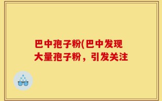 巴中孢子粉(巴中发现大量孢子粉，引发关注