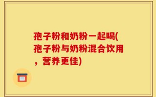 孢子粉和奶粉一起喝(孢子粉与奶粉混合饮用，营养更佳)