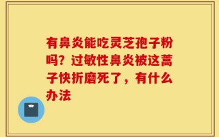 有鼻炎能吃灵芝孢子粉吗？过敏性鼻炎被这蒿子快折磨死了，有什么办法