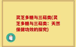 灵芝多糖与三萜类(灵芝多糖与三萜类：天然保健功效的探究)