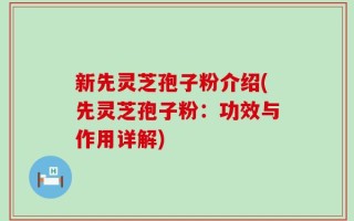 新先灵芝孢子粉介绍(先灵芝孢子粉：功效与作用详解)