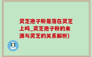 灵芝孢子粉是落在灵芝上吗_灵芝孢子粉的来源与灵芝的关系解析)