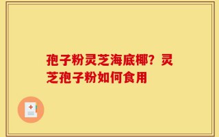孢子粉灵芝海底椰？灵芝孢子粉如何食用