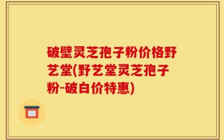 破壁灵芝孢子粉价格野艺堂(野艺堂灵芝孢子粉-破白价特惠)
