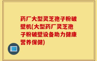 药厂大型灵芝孢子粉破壁机(大型药厂灵芝孢子粉破壁设备助力健康营养保健)