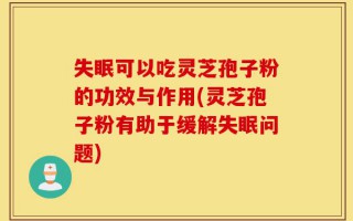 失眠可以吃灵芝孢子粉的功效与作用(灵芝孢子粉有助于缓解失眠问题)
