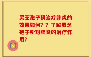 灵芝孢子粉治疗肺炎的效果如何？？了解灵芝孢子粉对肺炎的治疗作用？