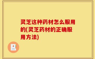 灵芝这种药材怎么服用的(灵芝药材的正确服用方法)