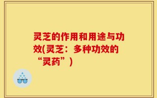 灵芝的作用和用途与功效(灵芝：多种功效的“灵药”)