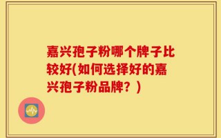 嘉兴孢子粉哪个牌子比较好(如何选择好的嘉兴孢子粉品牌？)