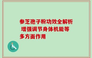 参芝孢子粉功效全解析 增强调节身体机能等多方面作用