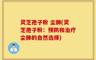 灵芝孢子粉 尘肺(灵芝孢子粉：预防和治疗尘肺的自然选择)