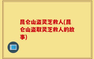 昆仑山盗灵芝救人(昆仑山盗取灵芝救人的故事)