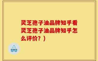灵芝孢子油品牌知乎看灵芝孢子油品牌知乎怎么评价？)