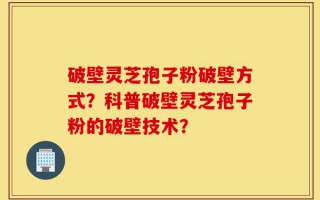 破壁灵芝孢子粉破壁方式？科普破壁灵芝孢子粉的破壁技术？