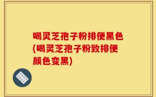 喝灵芝孢子粉排便黑色(喝灵芝孢子粉致排便颜色变黑)