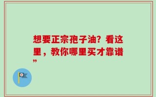 想要正宗孢子油？看这里，教你哪里买才靠谱”