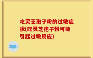 吃灵芝孢子粉的过敏症状(吃灵芝孢子粉可能引起过敏反应)