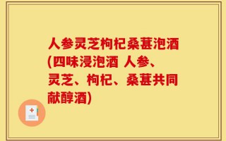 人参灵芝枸杞桑葚泡酒(四味浸泡酒 人参、灵芝、枸杞、桑葚共同献醇酒)