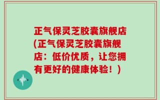 正气保灵芝胶囊旗舰店(正气保灵芝胶囊旗舰店：低价优质，让您拥有更好的健康体验！)