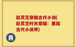 赵灵芝穿越古代小说(赵灵芝时光穿越：重踏古代小说界)