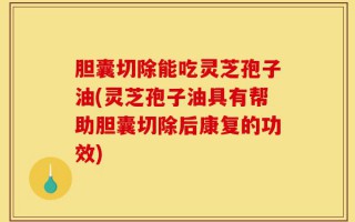 胆囊切除能吃灵芝孢子油(灵芝孢子油具有帮助胆囊切除后康复的功效)