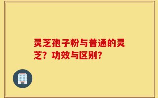 灵芝孢子粉与普通的灵芝？功效与区别？
