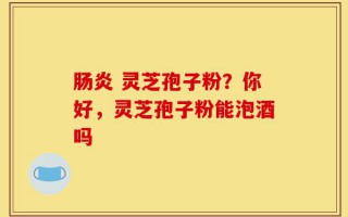 肠炎 灵芝孢子粉？你好，灵芝孢子粉能泡酒吗