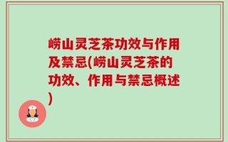 崂山灵芝茶功效与作用及禁忌(崂山灵芝茶的功效、作用与禁忌概述)