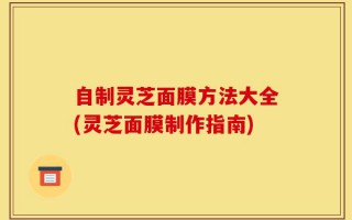 自制灵芝面膜方法大全(灵芝面膜制作指南)