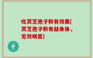 吃灵芝孢子粉有效果(灵芝孢子粉有益身体，见效明显)