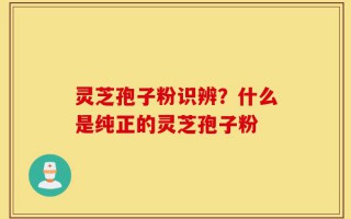 灵芝孢子粉识辨？什么是纯正的灵芝孢子粉