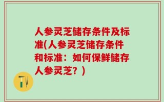 人参灵芝储存条件及标准(人参灵芝储存条件和标准：如何保鲜储存人参灵芝？)