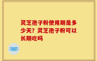 灵芝孢子粉使用期是多少天？灵芝孢子粉可以长期吃吗