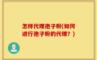 怎样代理孢子粉(如何进行孢子粉的代理？)